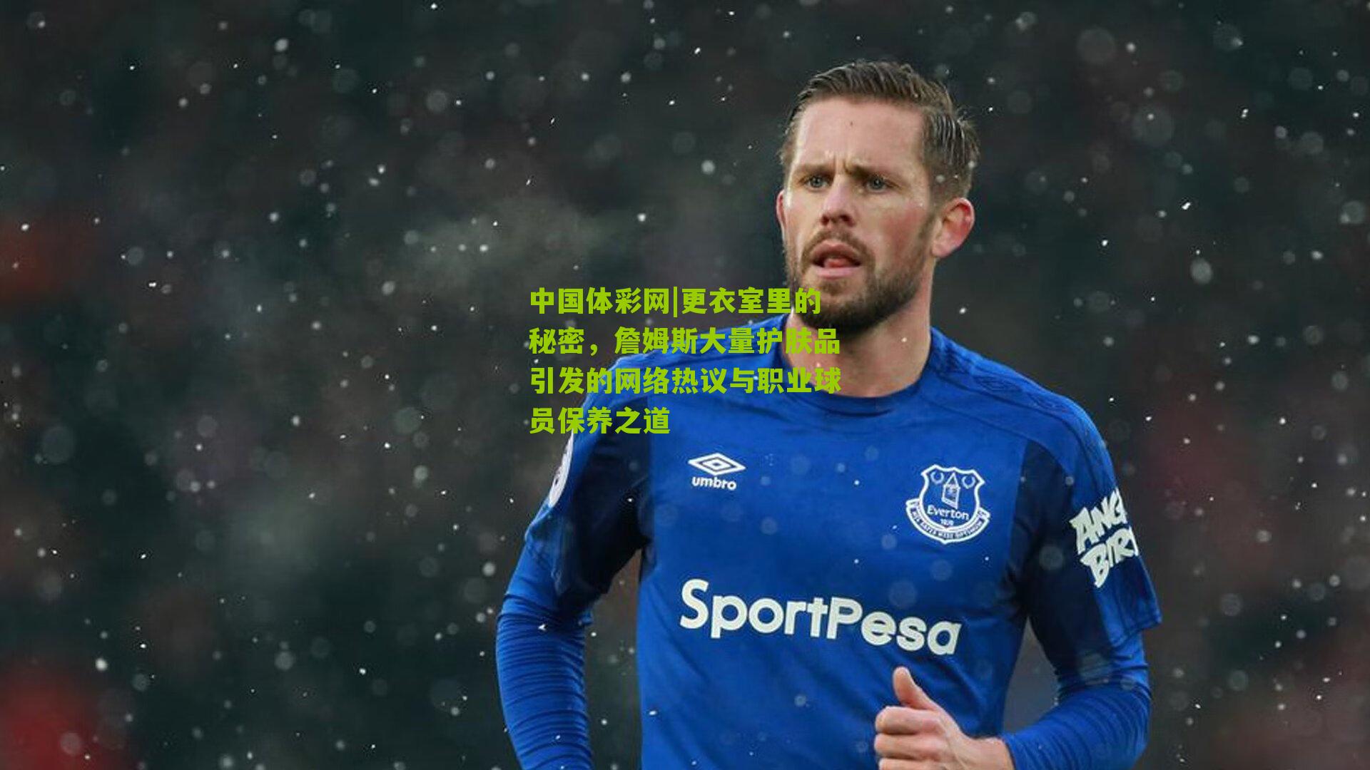 更衣室里的秘密，詹姆斯大量护肤品引发的网络热议与职业球员保养之道