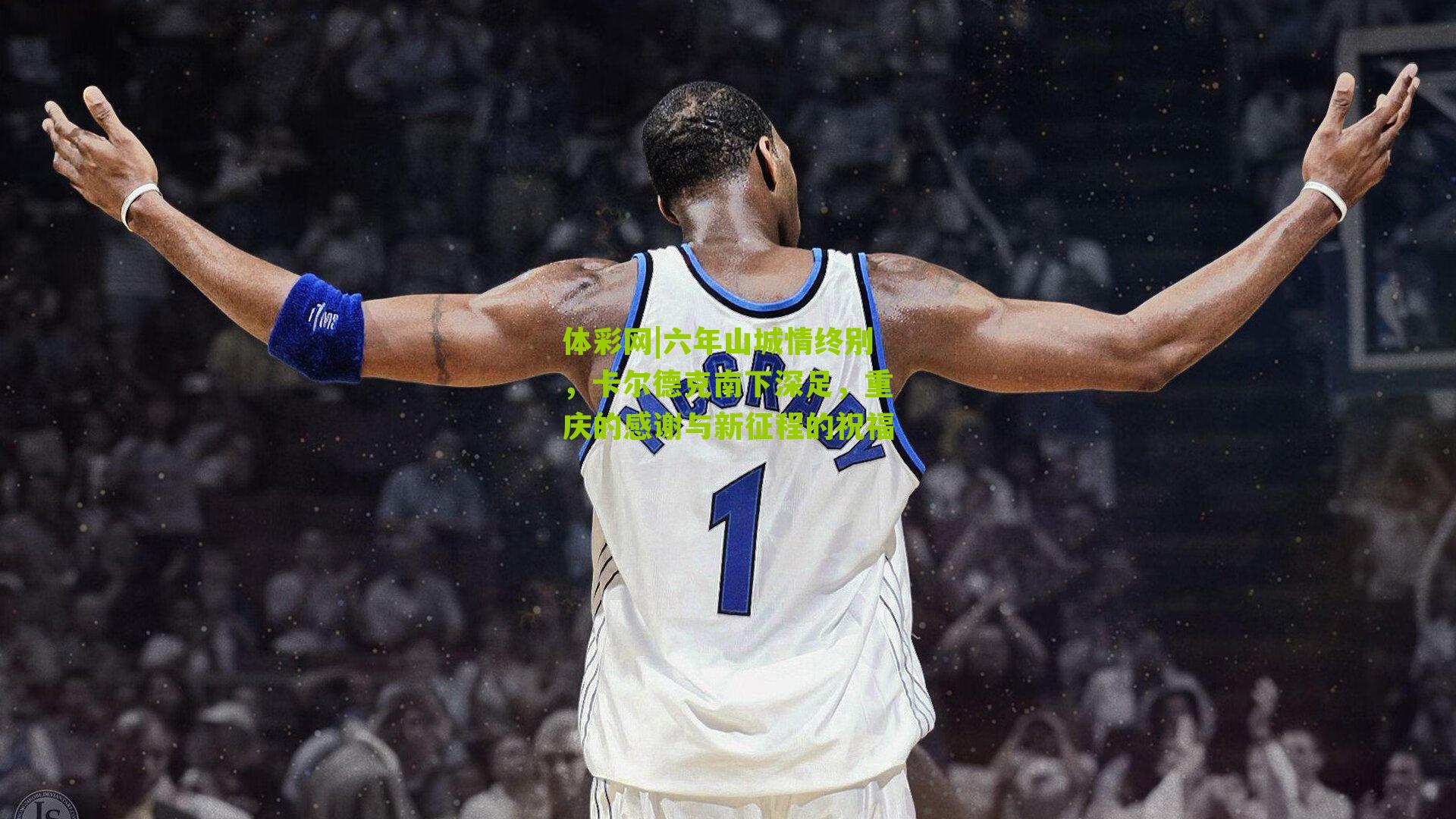 六年山城情终别，卡尔德克南下深足，重庆的感谢与新征程的祝福