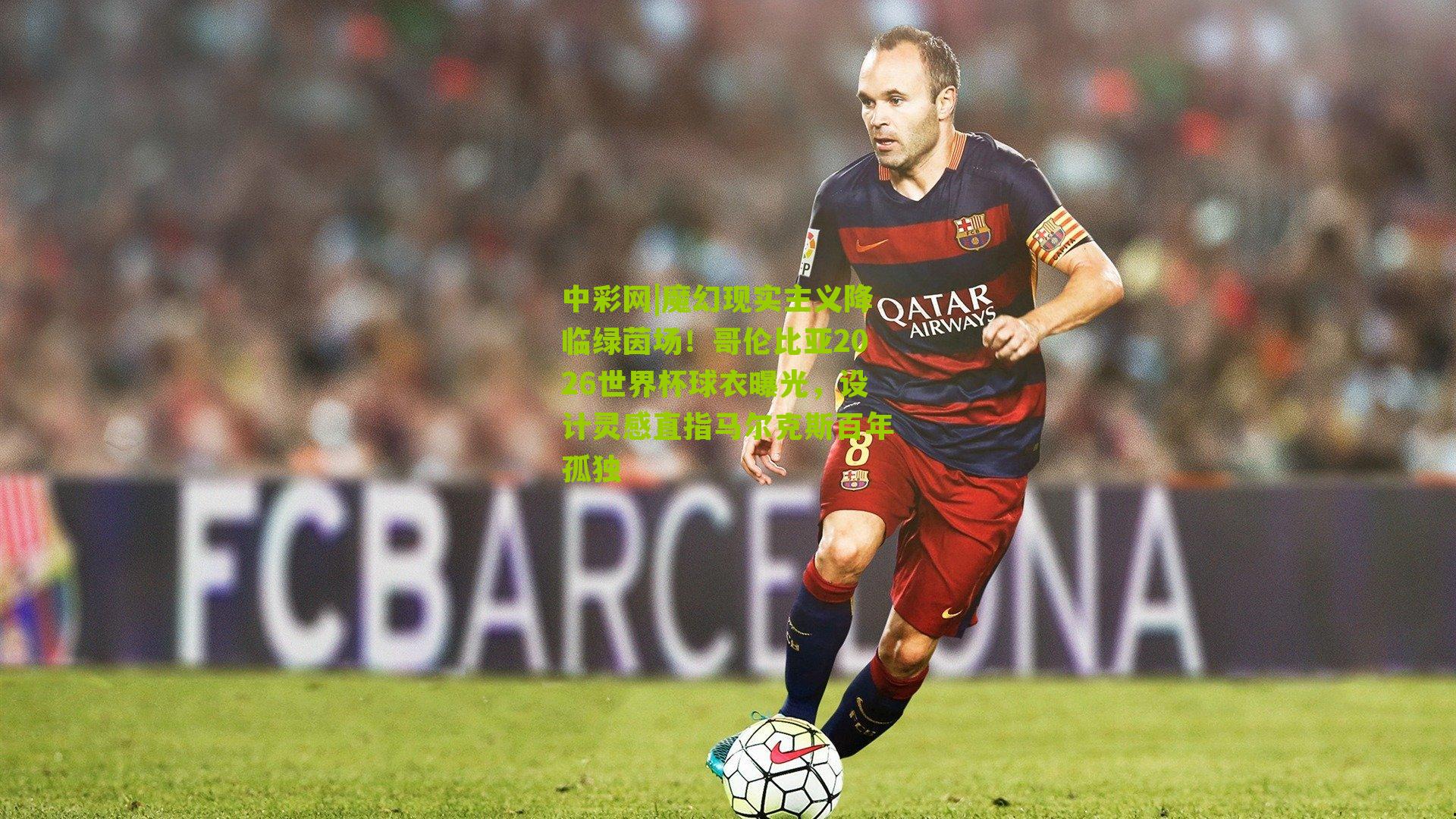 魔幻现实主义降临绿茵场！哥伦比亚2026世界杯球衣曝光，设计灵感直指马尔克斯百年孤独