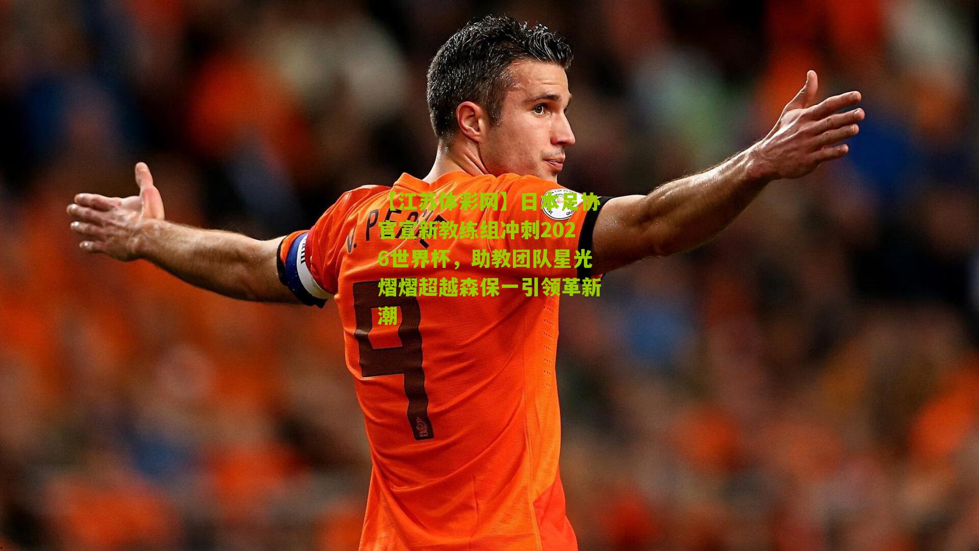 日本足协官宣新教练组冲刺2026世界杯，助教团队星光熠熠超越森保一引领革新潮