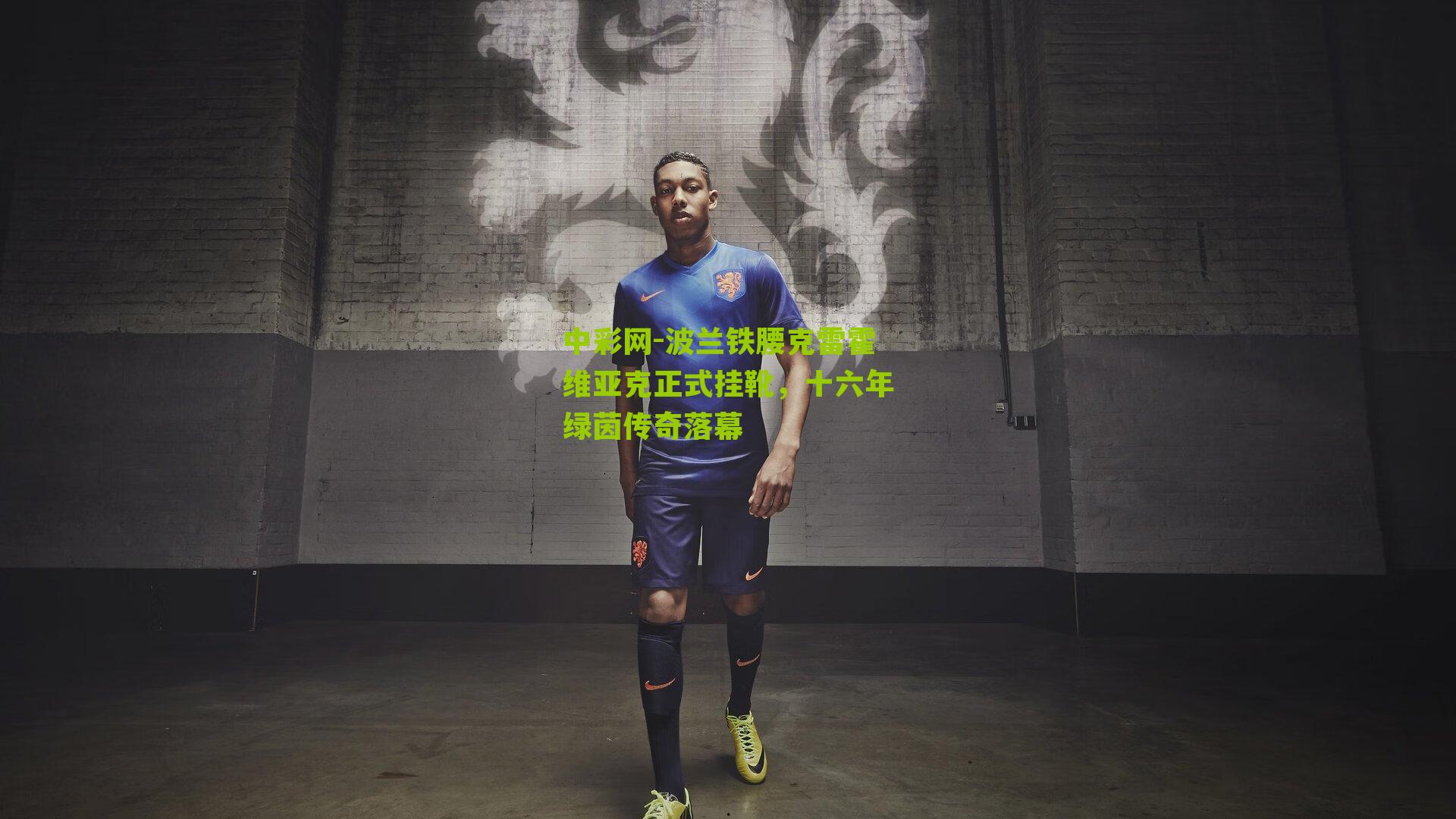 波兰铁腰克雷霍维亚克正式挂靴，十六年绿茵传奇落幕