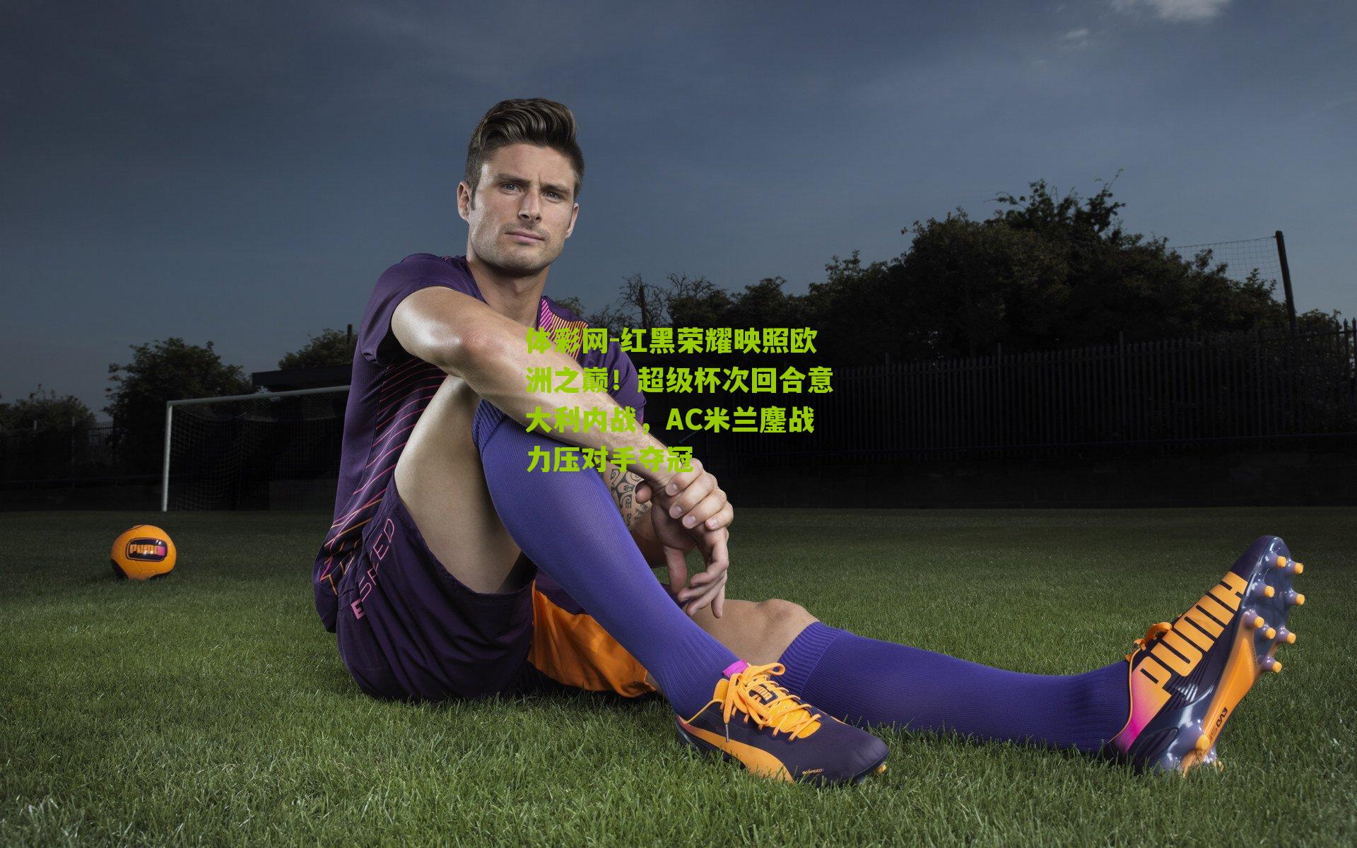 红黑荣耀映照欧洲之巅！超级杯次回合意大利内战，AC米兰鏖战力压对手夺冠