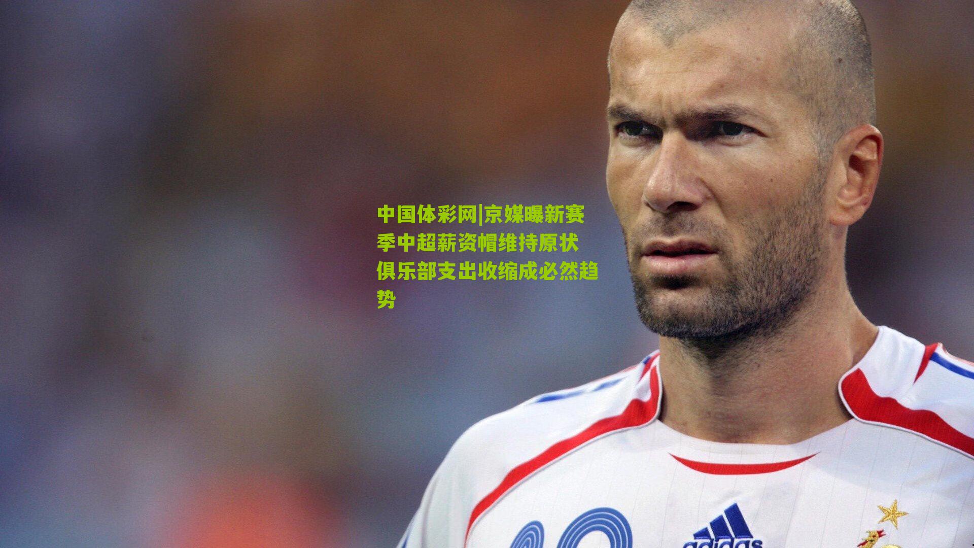 京媒曝新赛季中超薪资帽维持原状 俱乐部支出收缩成必然趋势