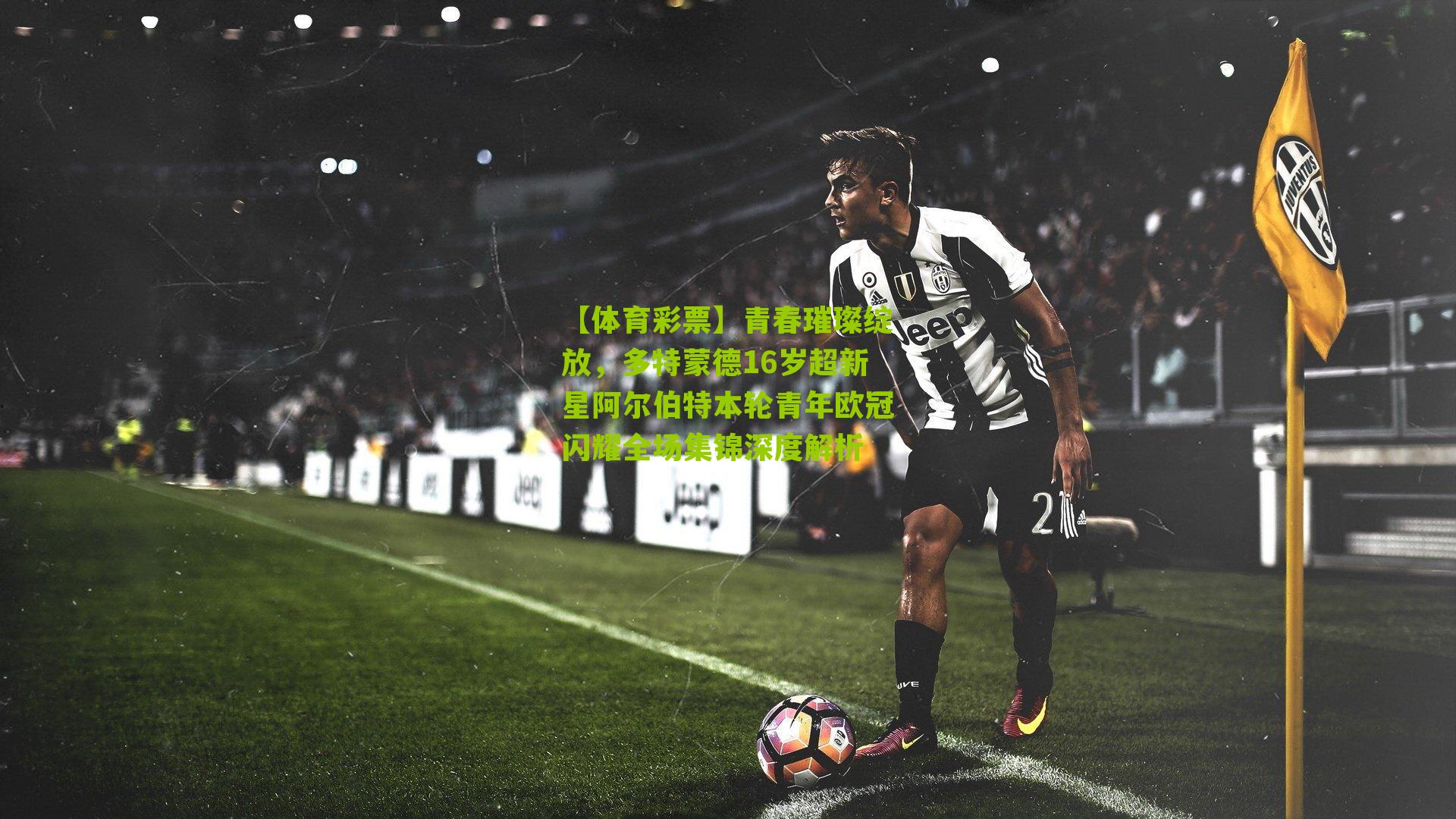 青春璀璨绽放，多特蒙德16岁超新星阿尔伯特本轮青年欧冠闪耀全场集锦深度解析