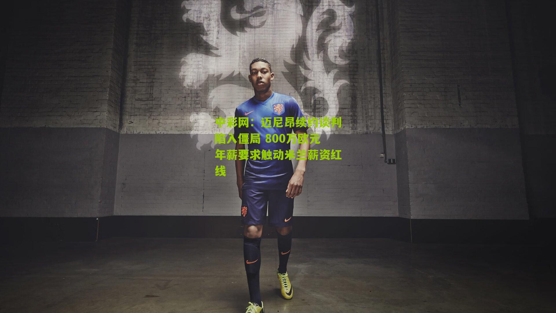 迈尼昂续约谈判陷入僵局 800万欧元年薪要求触动米兰薪资红线