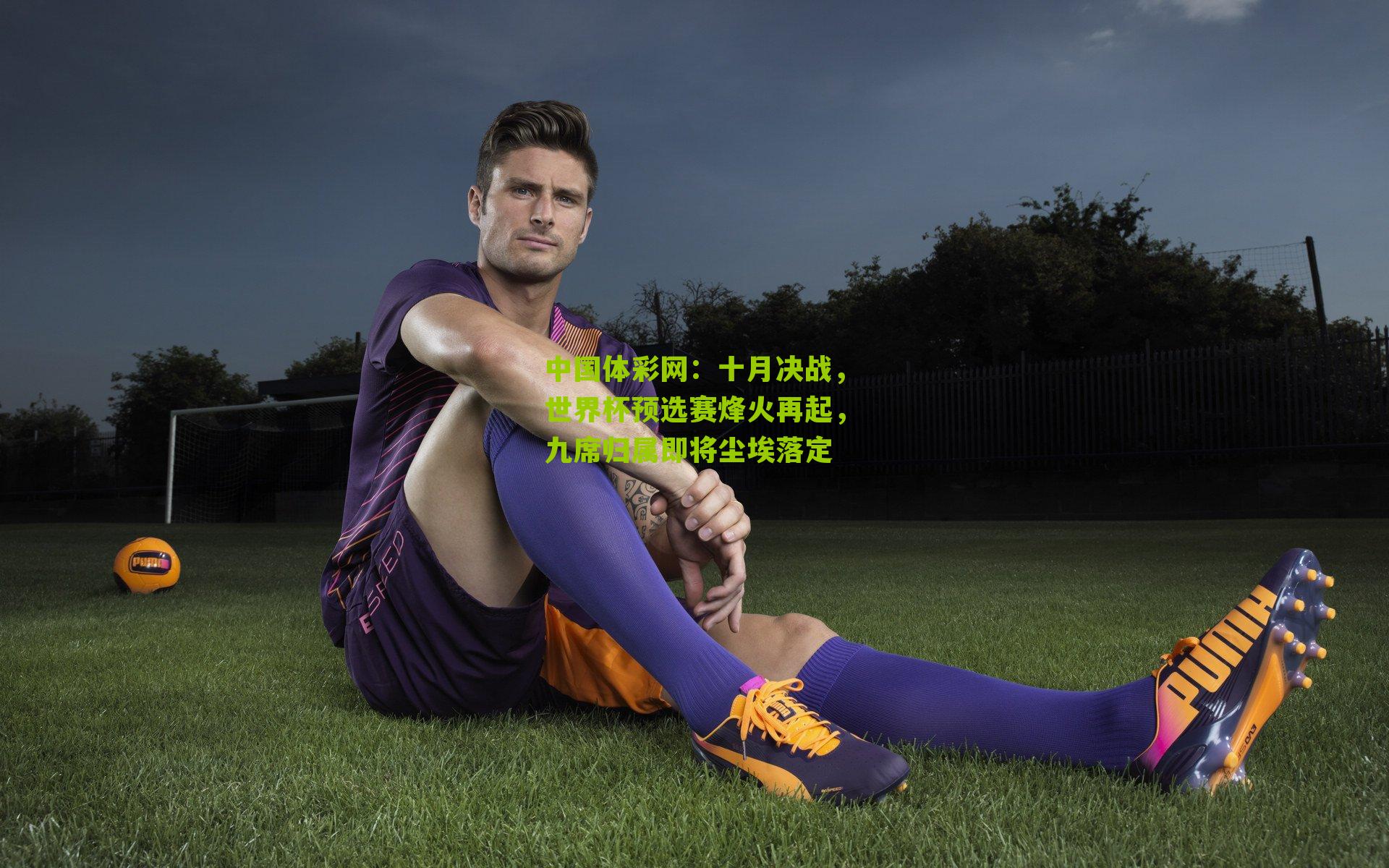 十月决战,世界杯预选赛烽火再起,九席归属即将尘埃落定
