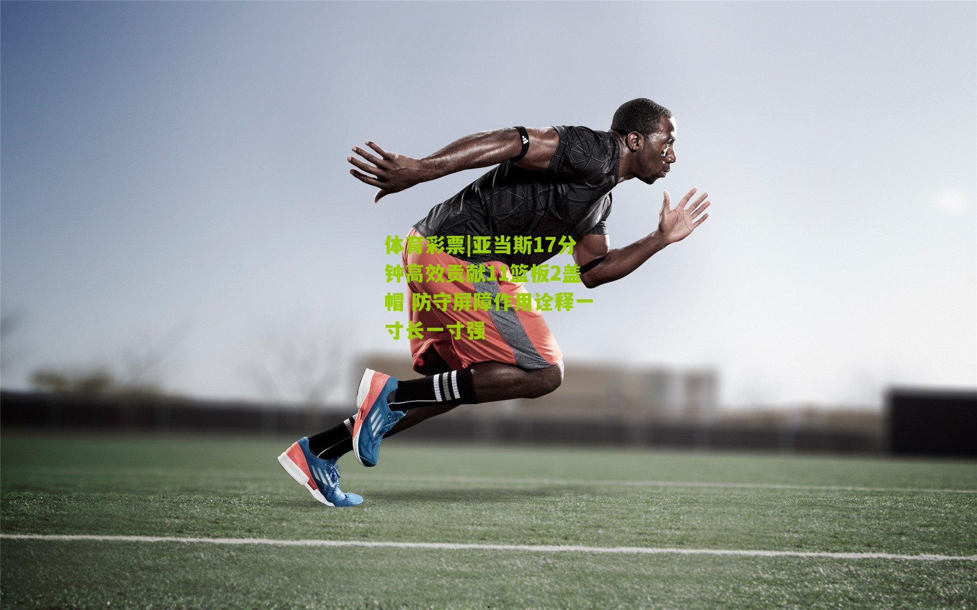 亚当斯17分钟高效贡献11篮板2盖帽 防守屏障作用诠释一寸长一寸强