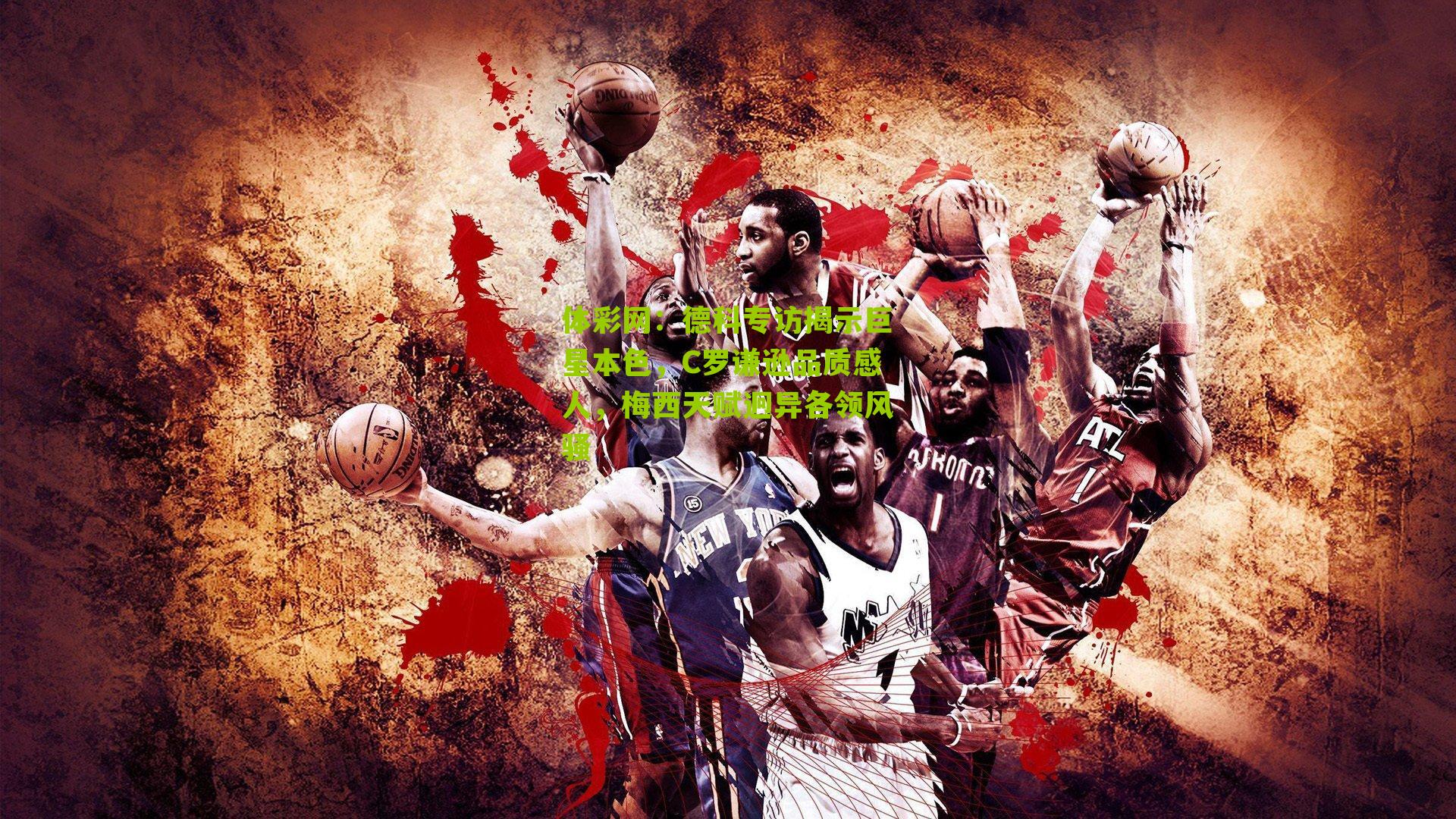 德科专访揭示巨星本色，C罗谦逊品质感人，梅西天赋迥异各领风骚